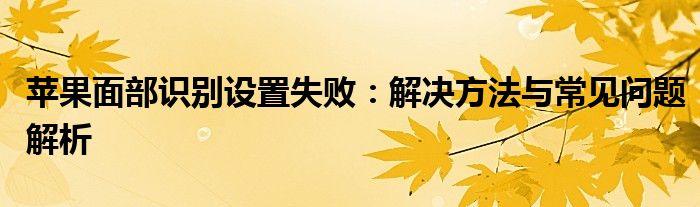 苹果面部识别设置失败：解决方法与常见问题解析