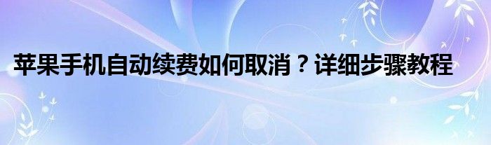 苹果手机自动续费如何取消？详细步骤教程