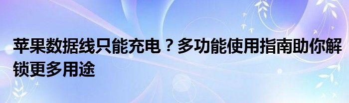 苹果数据线只能充电？多功能使用指南助你解锁更多用途