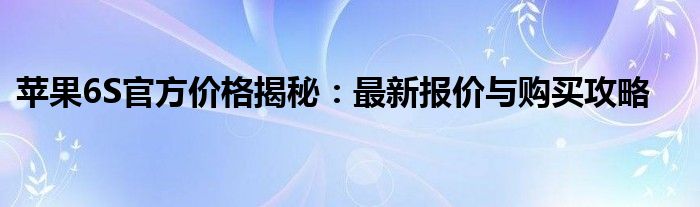 苹果6S官方价格揭秘：最新报价与购买攻略