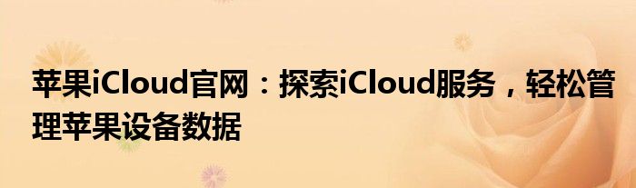 苹果iCloud官网：探索iCloud服务，轻松管理苹果设备数据