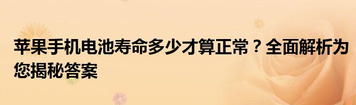 苹果手机电池寿命多少才算正常？全面解析为您揭秘答案