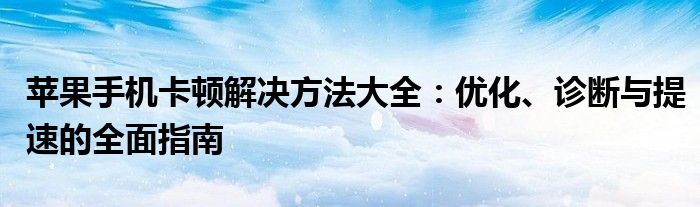 苹果手机卡顿解决方法大全：优化、诊断与提速的全面指南