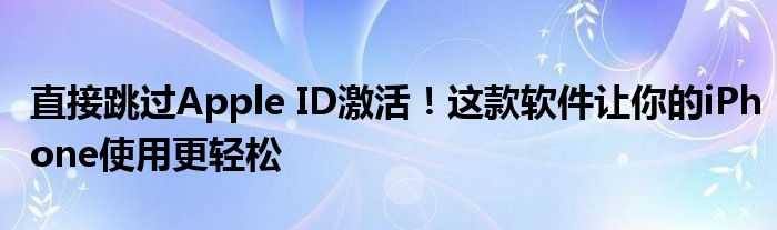 直接跳过Apple ID激活！这款软件让你的iPhone使用更轻松