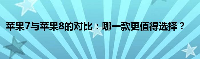 苹果7与苹果8的对比：哪一款更值得选择？