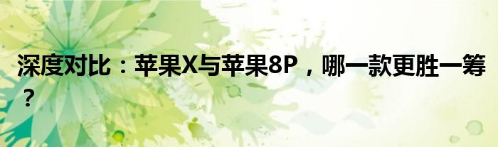 深度对比：苹果X与苹果8P，哪一款更胜一筹？