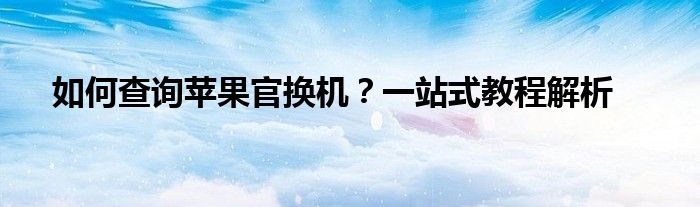 如何查询苹果官换机？一站式教程解析