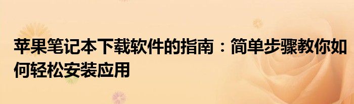 苹果笔记本下载软件的指南：简单步骤教你如何轻松安装应用