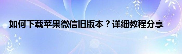 如何下载苹果微信旧版本？详细教程分享