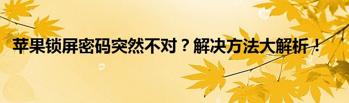 苹果锁屏密码突然不对？解决方法大解析！