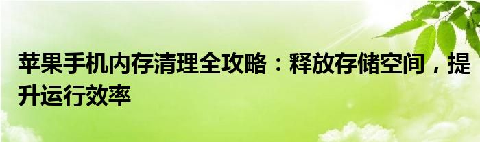 苹果手机内存清理全攻略：释放存储空间，提升运行效率