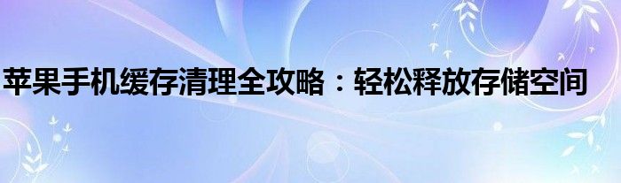 苹果手机缓存清理全攻略：轻松释放存储空间