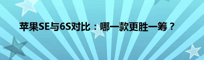 苹果SE与6S对比：哪一款更胜一筹？