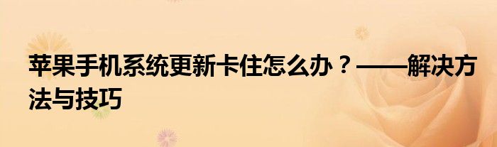 苹果手机系统更新卡住怎么办？——解决方法与技巧