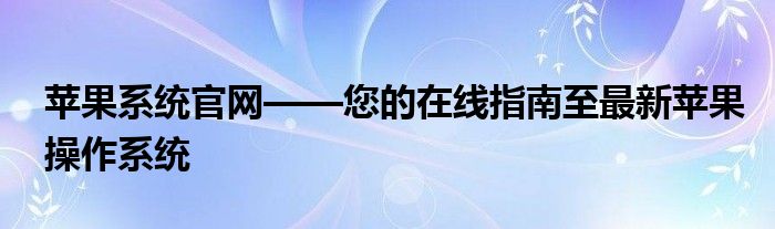 苹果系统官网——您的在线指南至最新苹果操作系统