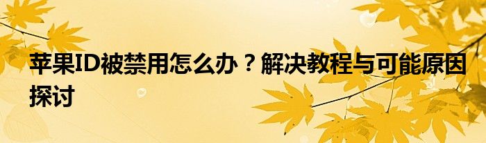 苹果ID被禁用怎么办？解决教程与可能原因探讨