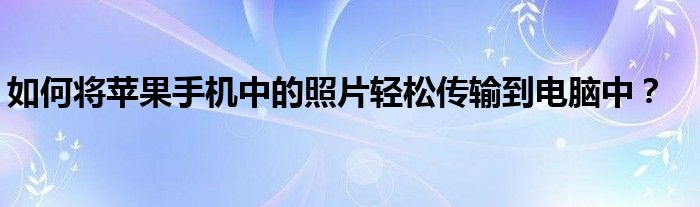 如何将苹果手机中的照片轻松传输到电脑中？