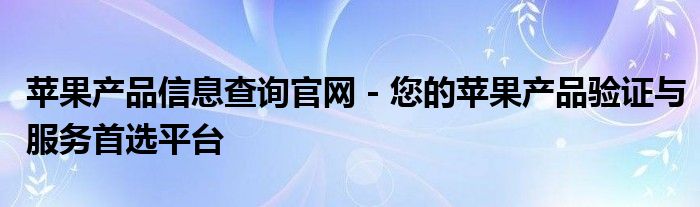 苹果产品信息查询官网 - 您的苹果产品验证与服务首选平台