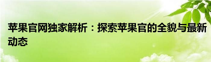 苹果官网独家解析：探索苹果官的全貌与最新动态