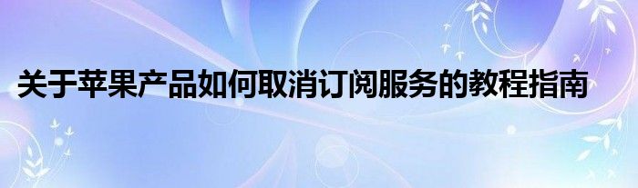 关于苹果产品如何取消订阅服务的教程指南