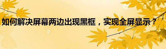 如何解决屏幕两边出现黑框，实现全屏显示？