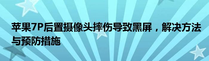 苹果7P后置摄像头摔伤导致黑屏，解决方法与预防措施