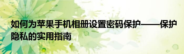 如何为苹果手机相册设置密码保护——保护隐私的实用指南