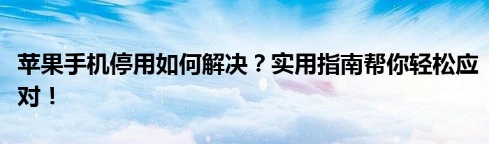 苹果手机停用如何解决？实用指南帮你轻松应对！