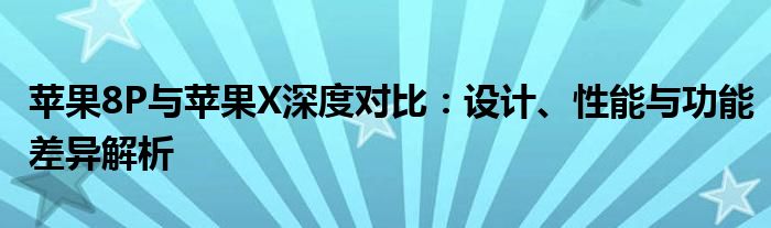 苹果8P与苹果X深度对比：设计、性能与功能差异解析