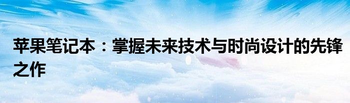 苹果笔记本：掌握未来技术与时尚设计的先锋之作