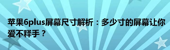 苹果6plus屏幕尺寸解析：多少寸的屏幕让你爱不释手？