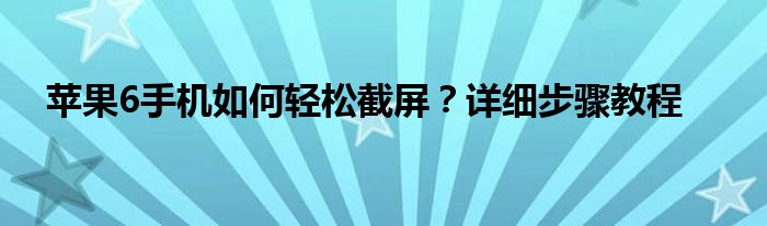 苹果6手机如何轻松截屏？详细步骤教程