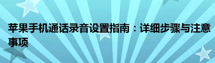 苹果手机通话录音设置指南：详细步骤与注意事项