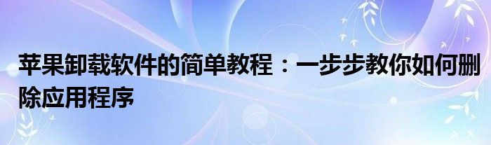 苹果卸载软件的简单教程：一步步教你如何删除应用程序