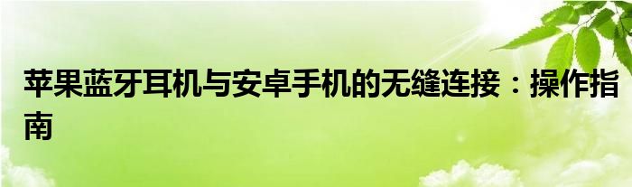 苹果蓝牙耳机与安卓手机的无缝连接：操作指南