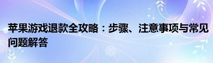 苹果游戏退款全攻略：步骤、注意事项与常见问题解答