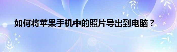 如何将苹果手机中的照片导出到电脑？