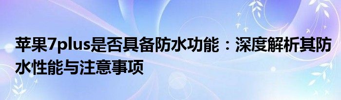 苹果7plus是否具备防水功能：深度解析其防水性能与注意事项