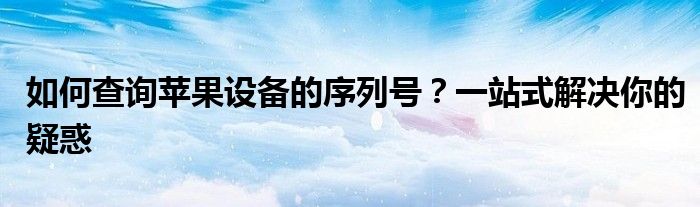 如何查询苹果设备的序列号？一站式解决你的疑惑