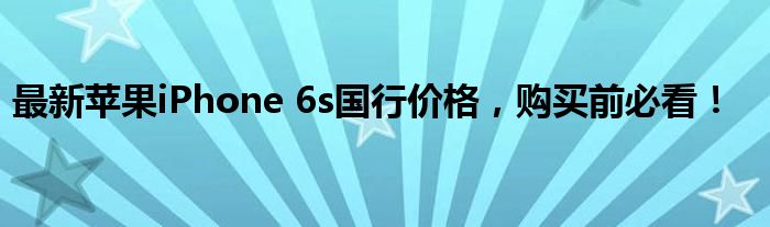 最新苹果iPhone 6s国行价格，购买前必看！