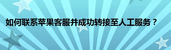 如何联系苹果客服并成功转接至人工服务？