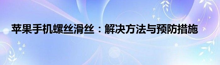 苹果手机螺丝滑丝：解决方法与预防措施