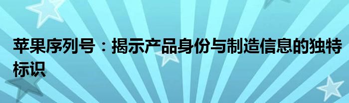 苹果序列号：揭示产品身份与制造信息的独特标识