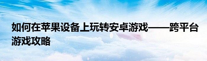 如何在苹果设备上玩转安卓游戏——跨平台游戏攻略