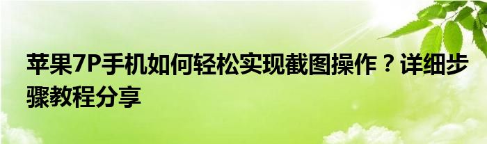 苹果7P手机如何轻松实现截图操作？详细步骤教程分享