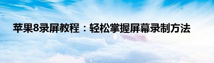 苹果8录屏教程：轻松掌握屏幕录制方法