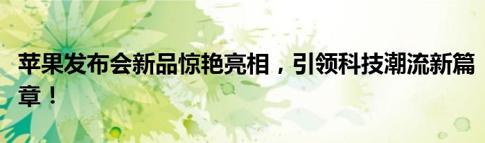 苹果发布会新品惊艳亮相，引领科技潮流新篇章！