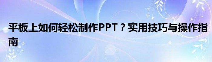 平板上如何轻松制作PPT？实用技巧与操作指南