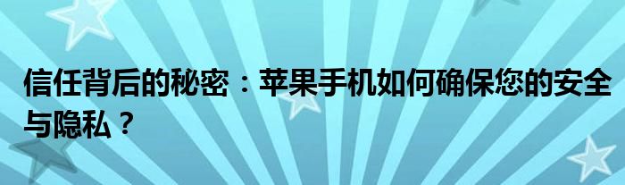 信任背后的秘密：苹果手机如何确保您的安全与隐私？