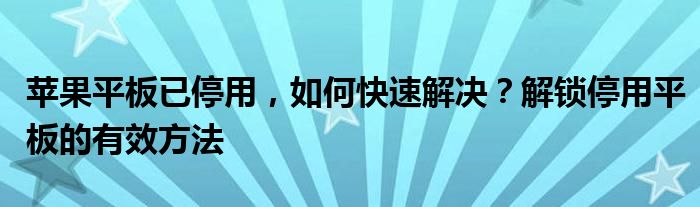 苹果平板已停用，如何快速解决？解锁停用平板的有效方法